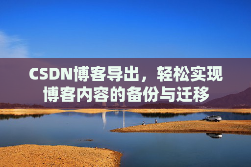 CSDN博客导出,轻松实现博客内容的备份与迁移 CSDN博客导出,轻松实现博客内容的备份与迁移