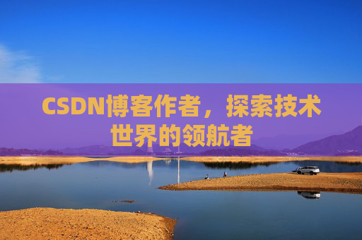 CSDN博客作者，探索技术世界的领航者